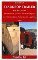 Building a Teardrop Trailer for Beginners: The Definitive Guide on How to build your own Teardrop Camp Trailer at with Less than $500