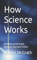 How Science Works: A Primer on Form and Function, Fact and Fiction
