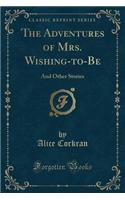 The Adventures of Mrs. Wishing-To-Be: And Other Stories (Classic Reprint)