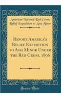 Report America's Relief Expedition to Asia Minor Under the Red Cross, 1896 (Classic Reprint)