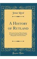 A History of Rutland: Worcester County, Massachusetts, from Its Earliest Settlement, with a Biography of Its First Settlers (Classic Reprint)