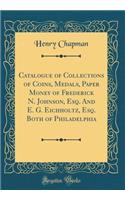 Catalogue of Collections of Coins, Medals, Paper Money of Frederick N. Johnson, Esq. and E. G. Eichholtz, Esq. Both of Philadelphia (Classic Reprint)