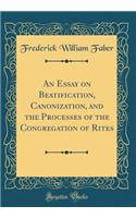 An Essay on Beatification, Canonization, and the Processes of the Congregation of Rites (Classic Reprint)