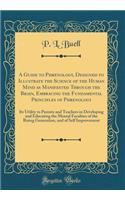 A Guide to Phrenology, Designed to Illustrate the Science of the Human Mind as Manifested Through the Brain, Embracing the Fundamental Principles of Phrenology: Its Utility to Parents and Teachers in Developing and Educating the Mental Faculties of