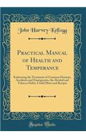 Practical Manual of Health and Temperance: Embracing the Treatment of Common Diseases, Accidents and Emergencies, the Alcohol and Tobacco Habit, Useful Hints and Recipes (Classic Reprint)
