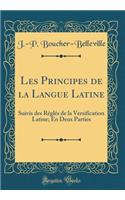 Les Principes de la Langue Latine: Suivis des Réglés de la Versification Latine; En Deux Parties (Classic Reprint)