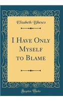 I Have Only Myself to Blame (Classic Reprint)