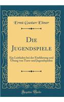 Die Jugendspiele: Ein Leitfaden Bei Der EinfÃ¼hrung Und Ã?bung Von Turn-Und Jugendspielen (Classic Reprint)