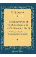 The Eloquence of the Colonial and Revolutionary Times: With Sketches of Early American Statesmen and Patriots, Delivered Before the New England Society of Cincinnati (Classic Reprint)