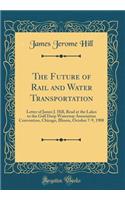 The Future of Rail and Water Transportation: Letter of James J. Hill, Read at the Lakes to the Gulf Deep Waterway Association Convention, Chicago, Illinois, October 7-9, 1908 (Classic Reprint)