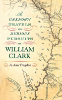 The Unknown Travels and Dubious Pursuits of William Clark Volume 1
