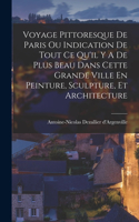 Voyage Pittoresque De Paris Ou Indication De Tout Ce Qu'il Y A De Plus Beau Dans Cette Grande Ville En Peinture, Sculpture, Et Architecture