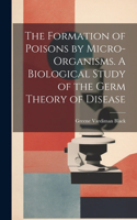 The Formation of Poisons by Micro-Organisms. A Biological Study of the Germ Theory of Disease