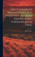 Italienische Irredentismus. Sein Entstehen und seine Entwicklung, vornehmlich in Tirol