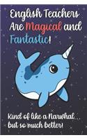 English Teachers Are Magical and Fantastic! Kind of Like A Narwhal, But So Much Better!: Teacher Appreciation and School Education Themed Notebook and Journal to Write or Take Notes In. A Funny Work Book, Planner or Diary Gift Idea