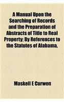 A Manual Upon the Searching of Records and the Preparation of Abstracts of Title to Real Property; By References to the Statutes of Alabama,: (English)