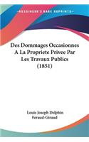 Des Dommages Occasionnes A La Propriete Privee Par Les Travaux Publics (1851)