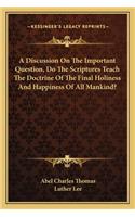 Discussion on the Important Question, Do the Scriptures Teach the Doctrine of the Final Holiness and Happiness of All Mankind?