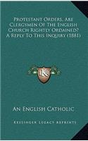 Protestant Orders, Are Clergymen Of The English Church Rightly Ordained? A Reply To This Inquiry (1881)