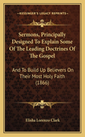 Sermons, Principally Designed to Explain Some of the Leading Doctrines of the Gospel: And to Build Up Believers on Their Most Holy Faith (1866)