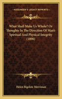 What Shall Make Us Whole? Or Thoughts In The Direction Of Man's Spiritual And Physical Integrity (1890)