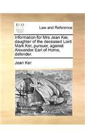 Information for Mrs Jean Ker, Daughter of the Deceased Lord Mark Ker, Pursuer, Against Alexander Earl of Home, Defender.