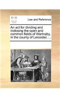 An ACT for Dividing and Inclosing the Open and Common Fields of Wartnaby, in the County of Leicester, ...