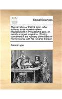 The Narrative of Patrick Lyon, Who Suffered Three Months Severe Imprisonment in Philadelphia Gaol; On Merely a Vague Suspicion, of Being Concerned in the Robbery of the Bank of Pennsylvania