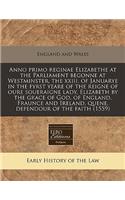 Anno Primo Reginae Elizabethe at the Parliament Begonne at Westminster, the XXIII. of Januarye in the Fyrst Yeare of the Reigne of Oure Soueraigne Lady, Elizabeth by the Grace of God, of England, Fraunce and Ireland, Quene, Defendour of the Faith (