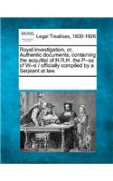 Royal Investigation, Or, Authentic Documents, Containing the Acquittal of H.R.H. the P--SS of W--S / Officially Compiled by a Serjeant at Law.: (English)