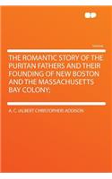 The Romantic Story of the Puritan Fathers and Their Founding of New Boston and the Massachusetts Bay Colony;