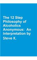 The 12 Step Philosophy of Alcoholics Anonymous:  An Interpretation by Steve K.: (English)