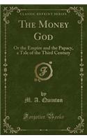 The Money God: Or the Empire and the Papacy, a Tale of the Third Century (Classic Reprint)
