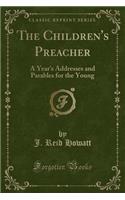 The Children's Preacher: A Year's Addresses and Parables for the Young (Classic Reprint)