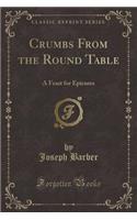 Crumbs from the Round Table: A Feast for Epicures (Classic Reprint)