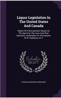 Liquor Legislation in the United States and Canada: Report of a Non-Partisan Inquiry on the Spot Into the Laws and Their Operation, Undertaken at the Request of W. Rathbone, M. P