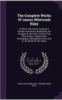 The Complete Works of James Whitcomb Riley: In Which the Poems, Including a Number Heretofore Unpublished, Are Arranged in the Order in Which They Were Written, Together with Photographs, Bibl