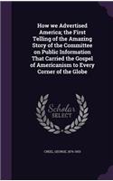 How we Advertised America; the First Telling of the Amazing Story of the Committee on Public Information That Carried the Gospel of Americanism to Every Corner of the Globe