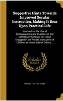 Suggestive Hints Towards Improved Secular Instruction, Making It Bear Upon Practical Life: Intended for the Use of Schoolmasters and Teachers in Our Elementary Schools, for Those Engaged in the Private Instruction of Children at Home, and 