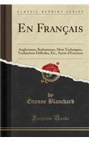 En FranÃ§ais: Anglicismes, Barbarismes, Mots Techniques, Traductions Difficiles, Etc., Suivis d'Exercices (Classic Reprint)