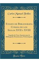 Ensayo de Bibliografia Cubana de Los Siglos XVII y XVIII: Seguido de Unos Apuntes Para La Bibliografia Dominicana y Portorriqueï¿½a (Classic Reprint)