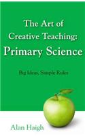 Art of Creative Teaching: Primary Science, The: Primary Science, Big Ideas, Simple Rules