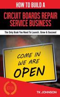 How to Build a Circuit Boards Repair Service Business (Special Edition): The Only Book You Need to Launch, Grow & Succeed: The Only Book You Need to Launch, Grow & Succeed