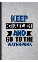 Keep Calm and Go to the Waterpark: Funny Blank Lined Notebook/ Journal For Water Park Visitor, Theme Park Traveller, Inspirational Saying Unique Special Birthday Gift Idea Cute Ruled 