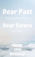 Dear Past Thank you for the lessons. Dear Future I'm ready. Happy 39th Birthday!: Dear Past 39th Birthday Card Quote Journal / Notebook / Diary / Greetings / Appreciation Gift (6 x 9 - 110 Blank Lined Pages)