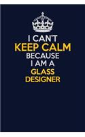 I Can't Keep Calm Because I Am A Glass Designer: Career journal, notebook and writing journal for encouraging men, women and kids. A framework for building your career.