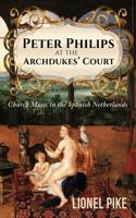 Peter Philips at the Archdukes' Court: Church Music in the Spanish Netherlands: Church Music in the Spanish Netherlands