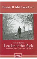 How to Be the Leader of the Pack: And Have Your Dog Love You for It!