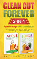 Clean Gut Forever: Apple Cider Vinegar + Juice Cleanse Solution: The ONLY Books You Need To Clean Your Gut, Feel Energetic and Lose Weight