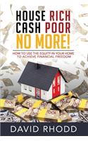 House Rich Cash Poor No More: How to use the equity in your home to achieve financial freedom